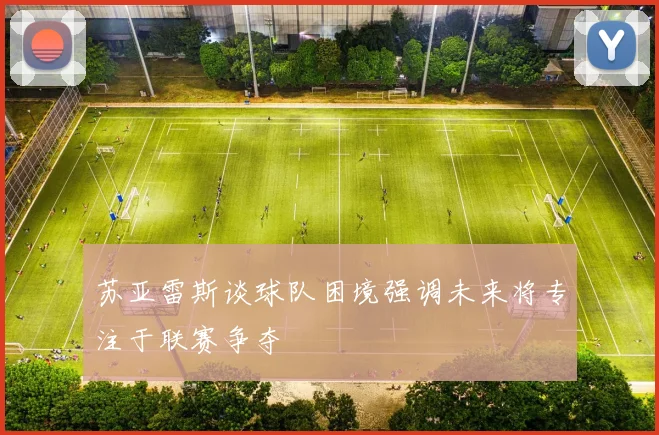 苏亚雷斯谈球队困境强调未来将专注于联赛争夺