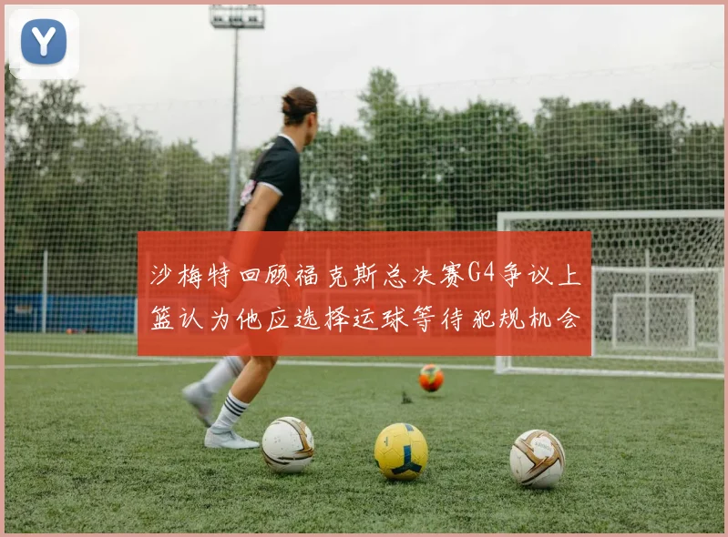 沙梅特回顾福克斯总决赛G4争议上篮认为他应选择运球等待犯规机会