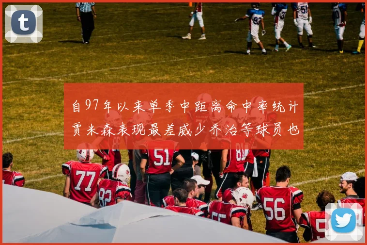 自97年以来单季中距离命中率统计贾米森表现最差威少乔治等球员也在榜上