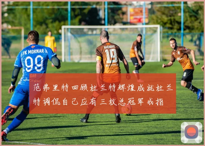 范弗里特回顾杜兰特辉煌成就杜兰特调侃自己应有三枚总冠军戒指