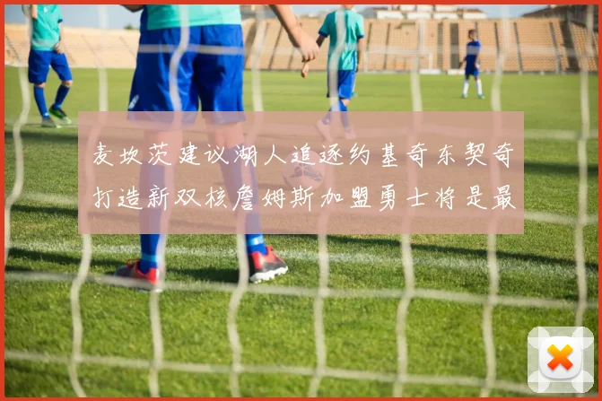 麦坎茨建议湖人追逐约基奇东契奇打造新双核詹姆斯加盟勇士将是最佳选择