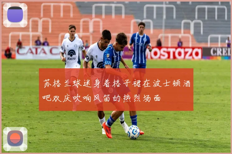 苏格兰球迷身着格子裙在波士顿酒吧欢庆吹响风笛的热烈场面